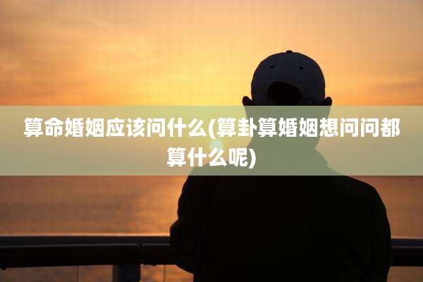 算命婚姻应该问什么(算卦算婚姻想问问都算什么呢)