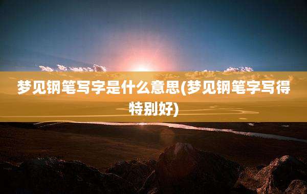 梦见钢笔写字是什么意思(梦见钢笔字写得特别好)