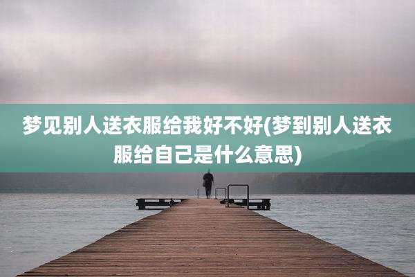 梦见别人送衣服给我好不好(梦到别人送衣服给自己是什么意思)