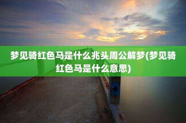 梦见骑红色马是什么兆头周公解梦(梦见骑红色马是什么意思)