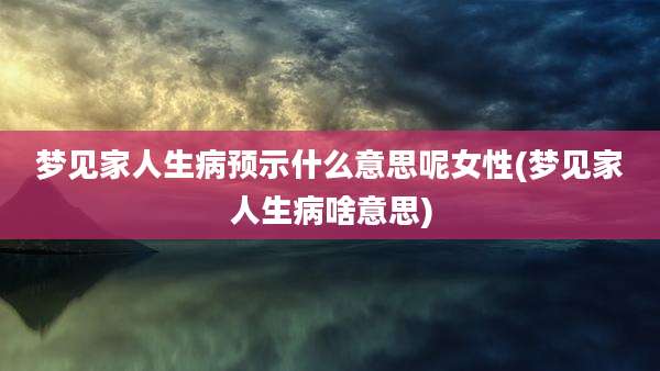 梦见家人生病预示什么意思呢女性(梦见家人生病啥意思)