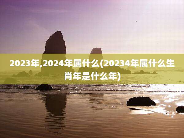 2023年,2024年属什么(20234年属什么生肖年是什么年)