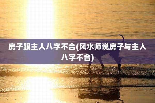 房子跟主人八字不合(风水师说房子与主人八字不合)