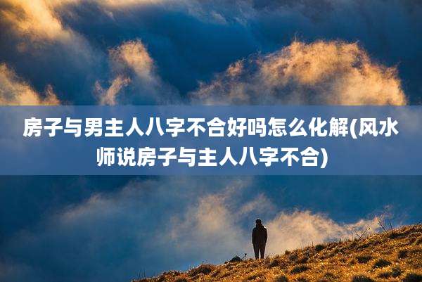 房子与男主人八字不合好吗怎么化解(风水师说房子与主人八字不合)