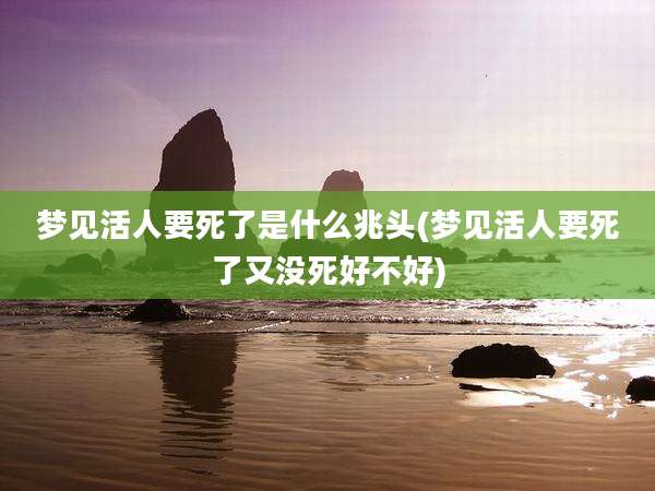梦见活人要死了是什么兆头(梦见活人要死了又没死好不好)
