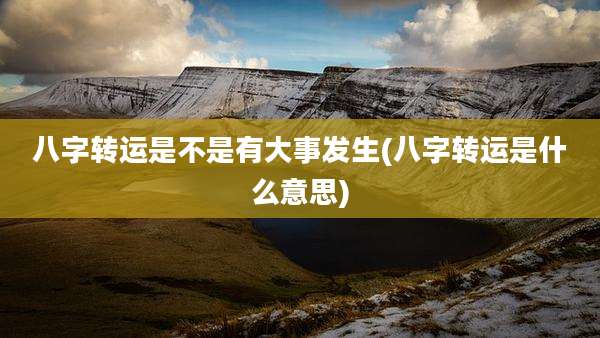 八字转运是不是有大事发生(八字转运是什么意思)