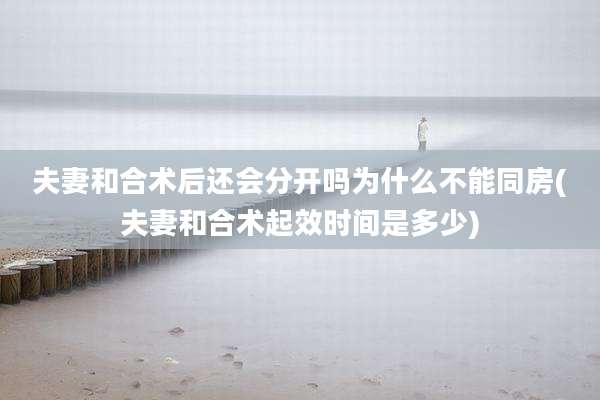 夫妻和合术后还会分开吗为什么不能同房(夫妻和合术起效时间是多少)
