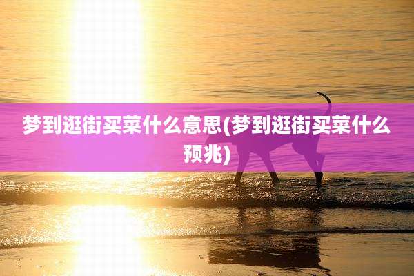 梦到逛街买菜什么意思(梦到逛街买菜什么预兆)