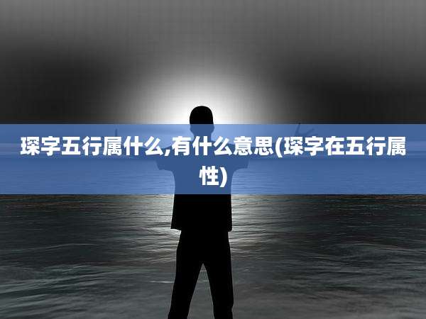 琛字五行属什么,有什么意思(琛字在五行属性)