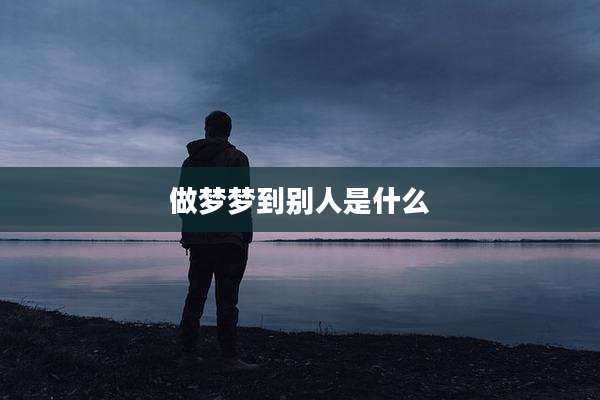 做梦梦到别人是什么