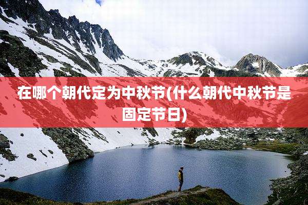 在哪个朝代定为中秋节(什么朝代中秋节是固定节日)