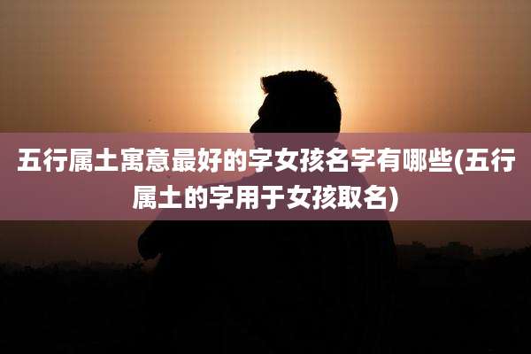 五行属土寓意最好的字女孩名字有哪些(五行属土的字用于女孩取名)
