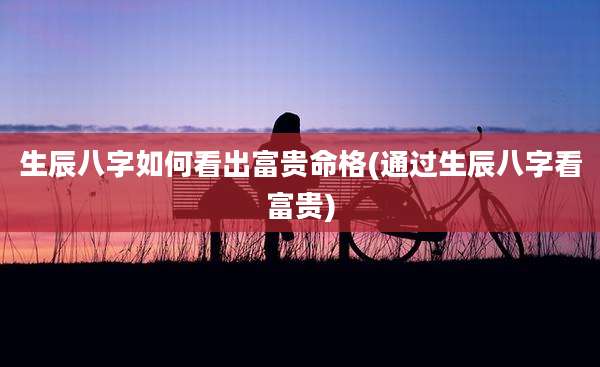 生辰八字如何看出富贵命格(通过生辰八字看富贵)
