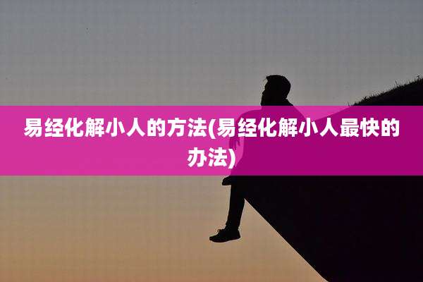 易经化解小人的方法(易经化解小人最快的办法)