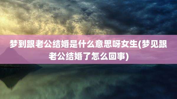 梦到跟老公结婚是什么意思呀女生(梦见跟老公结婚了怎么回事)
