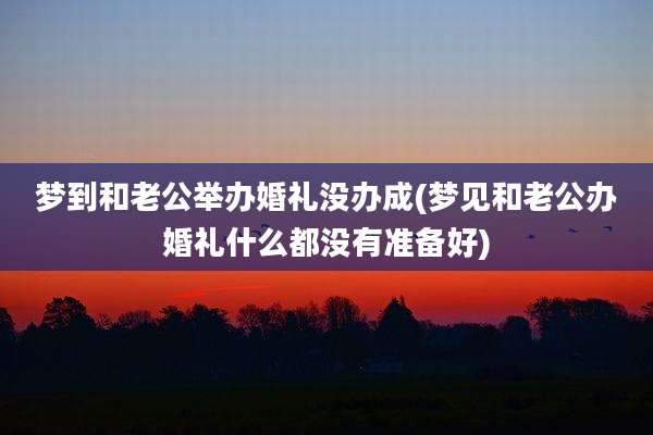 梦到和老公举办婚礼没办成(梦见和老公办婚礼什么都没有准备好)