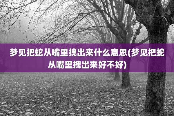 梦见把蛇从嘴里拽出来什么意思(梦见把蛇从嘴里拽出来好不好)