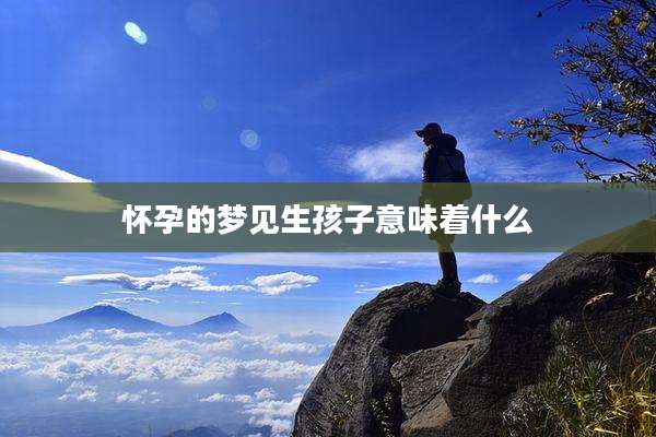 怀孕的梦见生孩子意味着什么