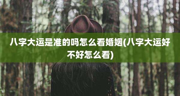 八字大运是准的吗怎么看婚姻(八字大运好不好怎么看)