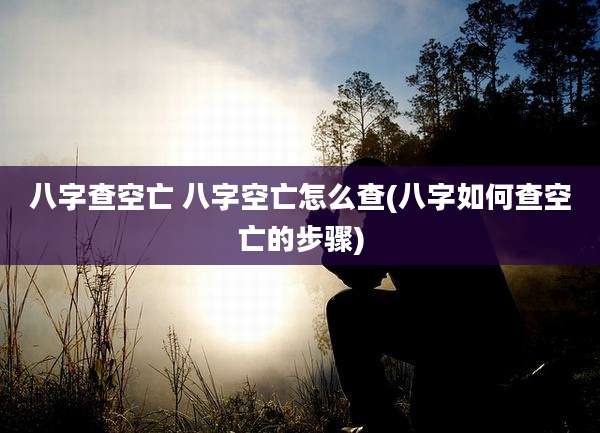 八字查空亡 八字空亡怎么查(八字如何查空亡的步骤)