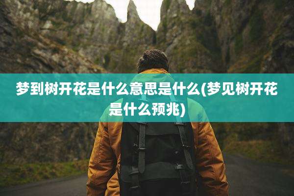 梦到树开花是什么意思是什么(梦见树开花是什么预兆)