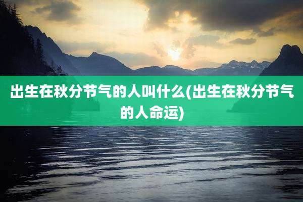 出生在秋分节气的人叫什么(出生在秋分节气的人命运)