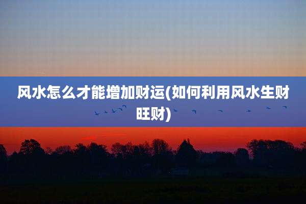 风水怎么才能增加财运(如何利用风水生财旺财)