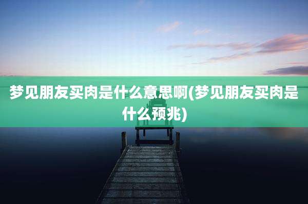 梦见朋友买肉是什么意思啊(梦见朋友买肉是什么预兆)