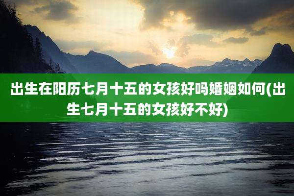 出生在阳历七月十五的女孩好吗婚姻如何(出生七月十五的女孩好不好)
