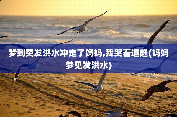 梦到突发洪水冲走了妈妈,我哭着追赶(妈妈梦见发洪水)