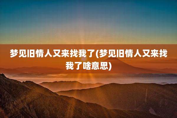 梦见旧情人又来找我了(梦见旧情人又来找我了啥意思)
