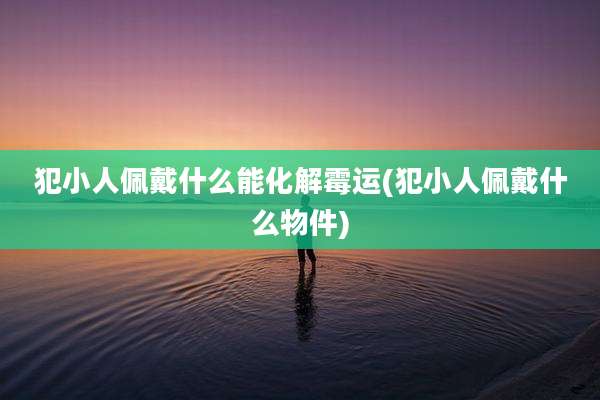 犯小人佩戴什么能化解霉运(犯小人佩戴什么物件)