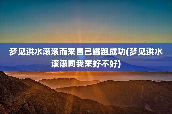 梦见洪水滚滚而来自己逃跑成功(梦见洪水滚滚向我来好不好)