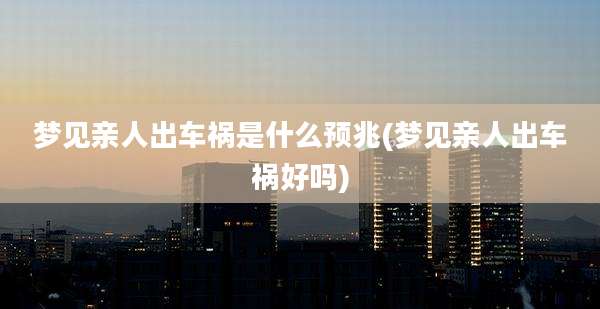 梦见亲人出车祸是什么预兆(梦见亲人出车祸好吗)