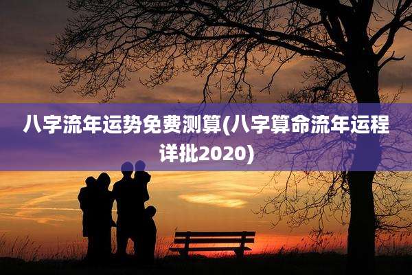 八字流年运势免费测算(八字算命流年运程详批2020)