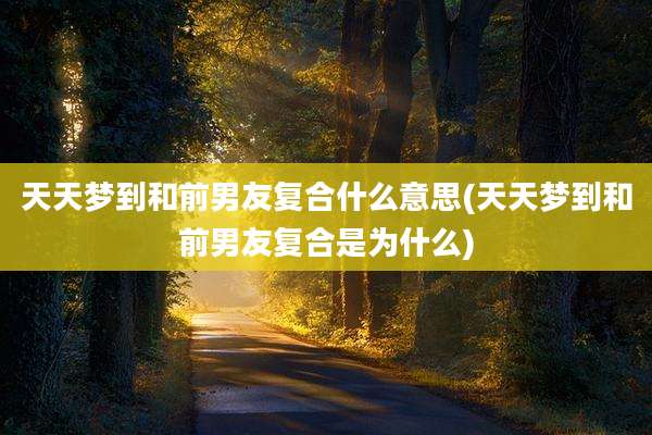 天天梦到和前男友复合什么意思(天天梦到和前男友复合是为什么)