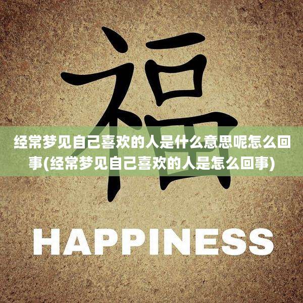 经常梦见自己喜欢的人是什么意思呢怎么回事(经常梦见自己喜欢的人是怎么回事)