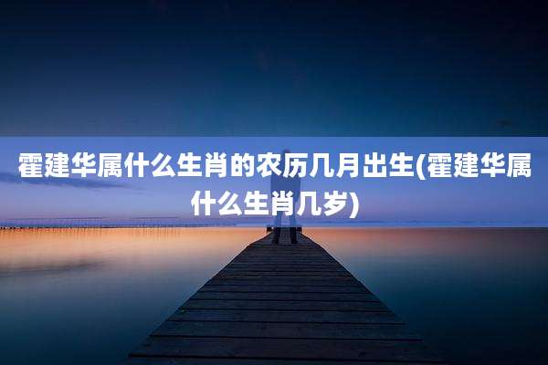 霍建华属什么生肖的农历几月出生(霍建华属什么生肖几岁)