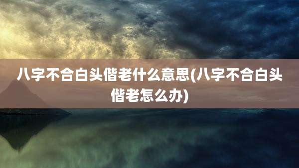 八字不合白头偕老什么意思(八字不合白头偕老怎么办)