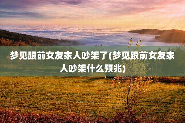 梦见跟前女友家人吵架了(梦见跟前女友家人吵架什么预兆)