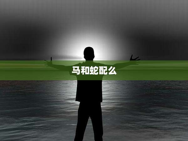 马和蛇配么