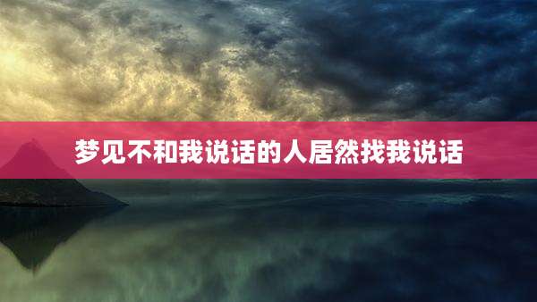 梦见不和我说话的人居然找我说话