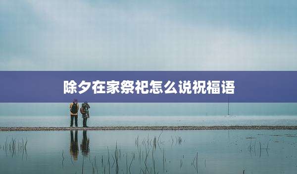 除夕在家祭祀怎么说祝福语