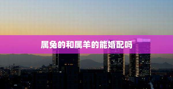 属兔的和属羊的能婚配吗