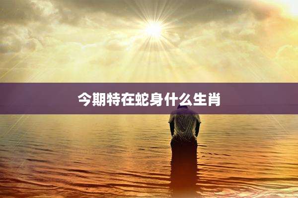 今期特在蛇身什么生肖