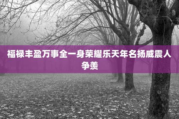 福禄丰盈万事全一身荣耀乐天年名扬威震人争羡