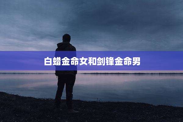 白蜡金命女和剑锋金命男