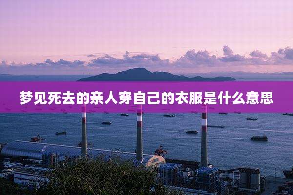 梦见死去的亲人穿自己的衣服是什么意思