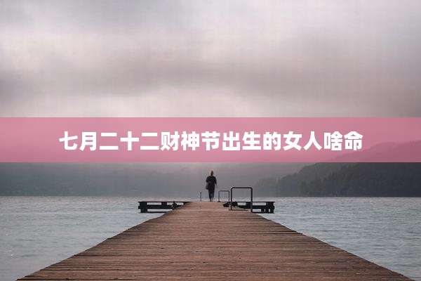 七月二十二财神节出生的女人啥命