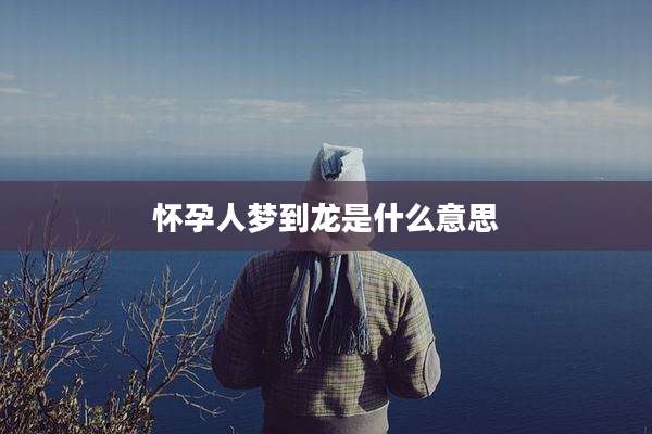 怀孕人梦到龙是什么意思